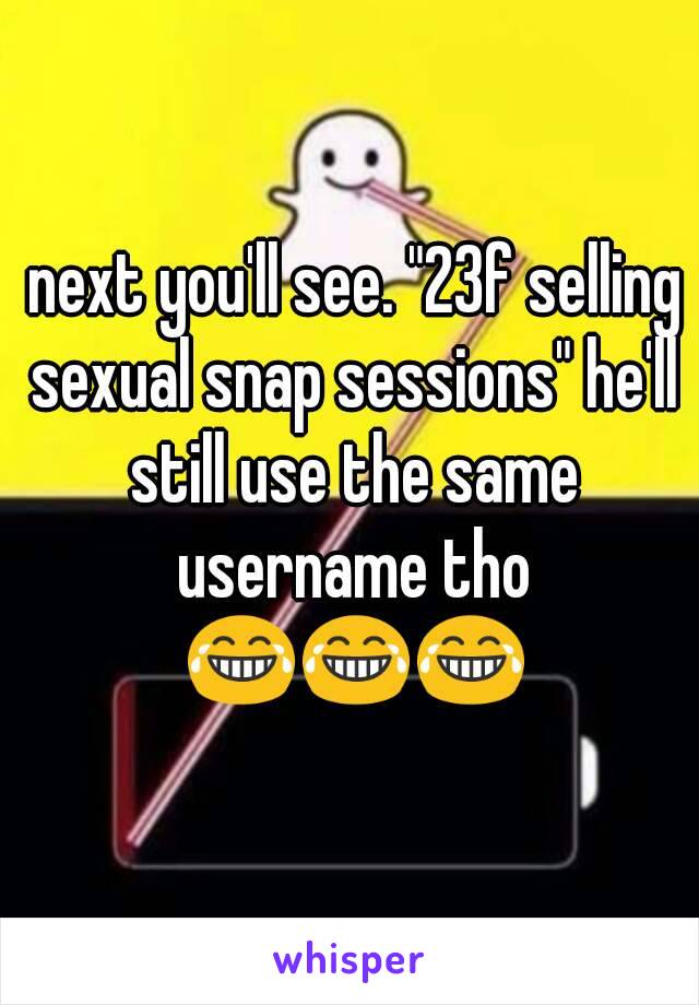  next you'll see. "23f selling sexual snap sessions" he'll still use the same username tho 😂😂😂