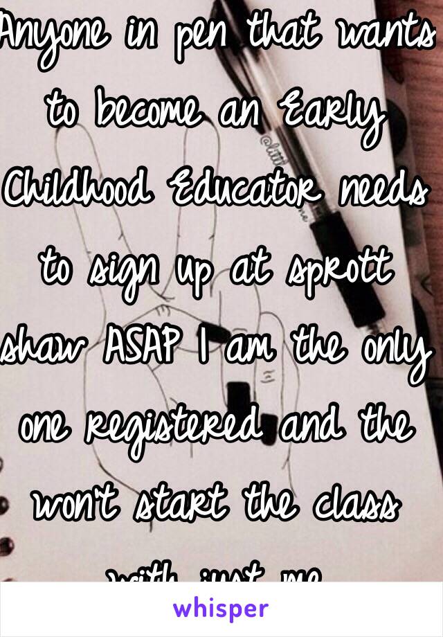 Anyone in pen that wants to become an Early Childhood Educator needs to sign up at sprott shaw ASAP I am the only one registered and the won't start the class with just me