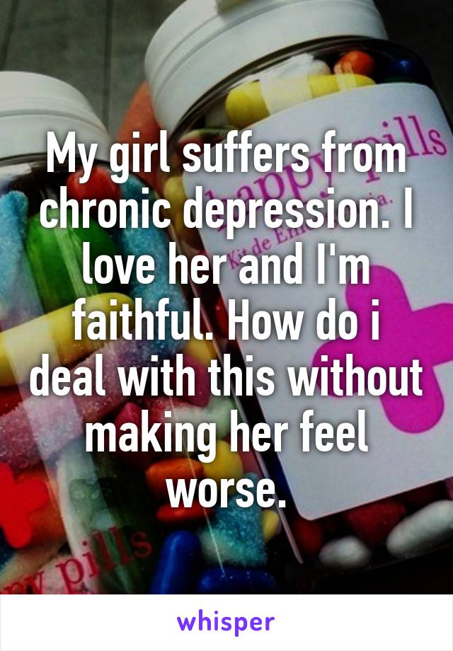 My girl suffers from chronic depression. I love her and I'm faithful. How do i deal with this without making her feel worse.