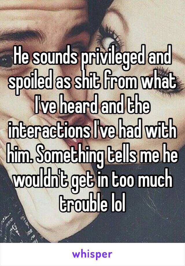 He sounds privileged and spoiled as shit from what I've heard and the interactions I've had with him. Something tells me he wouldn't get in too much trouble lol 