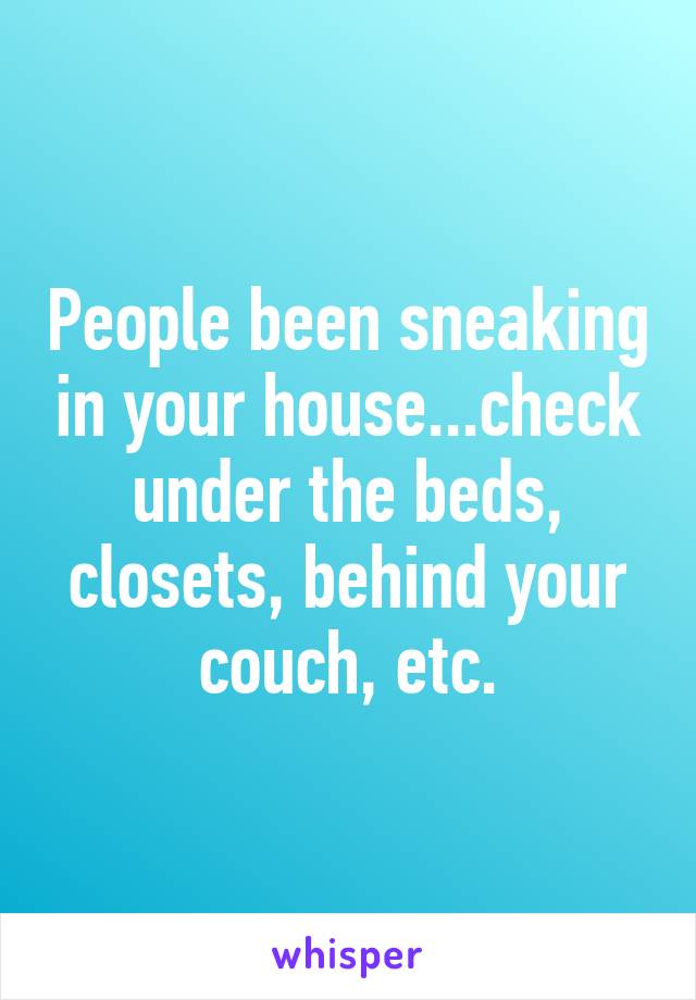 People been sneaking in your house...check under the beds, closets, behind your couch, etc.