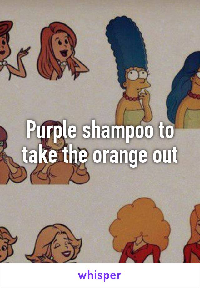 Purple shampoo to take the orange out