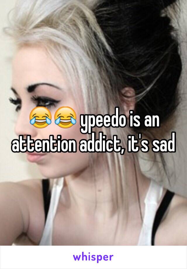 😂😂 ypeedo is an attention addict, it's sad 