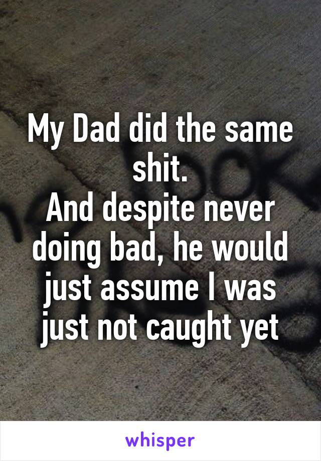 My Dad did the same shit.
And despite never doing bad, he would just assume I was just not caught yet