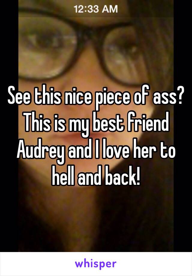 See this nice piece of ass? This is my best friend Audrey and I love her to hell and back! 