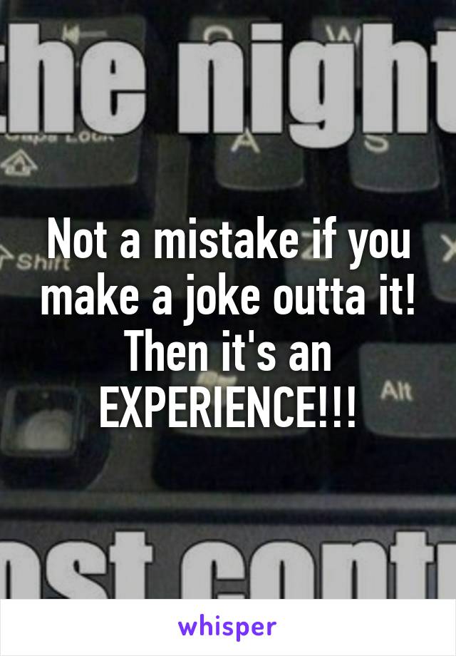 Not a mistake if you make a joke outta it! Then it's an EXPERIENCE!!!