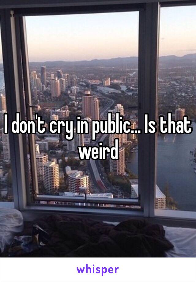 I don't cry in public... Is that weird