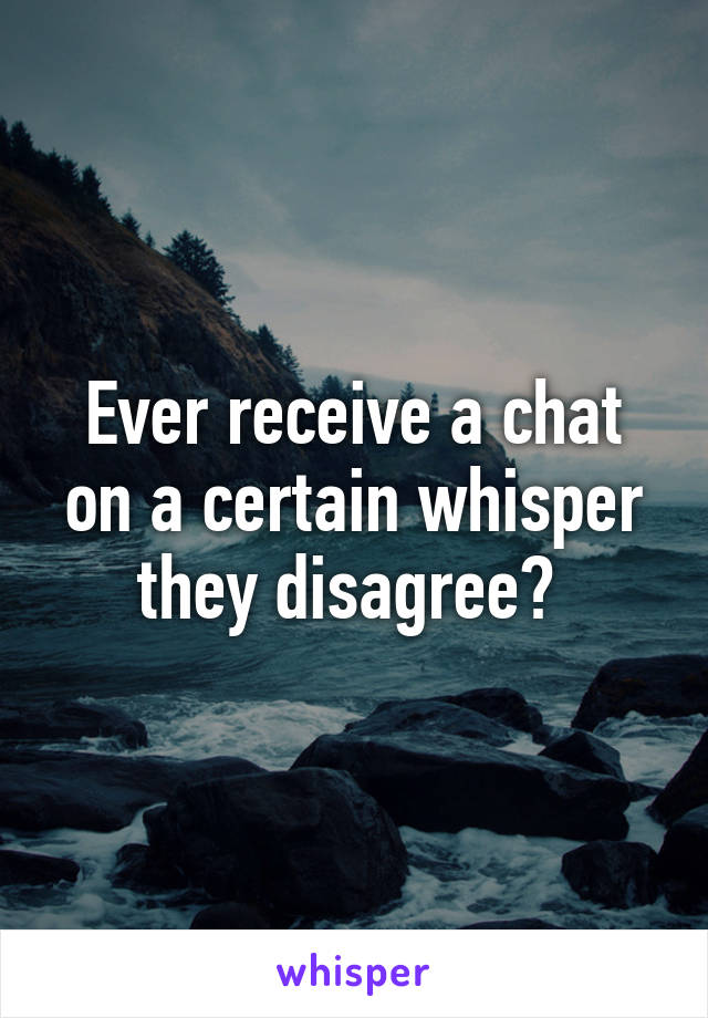 Ever receive a chat on a certain whisper they disagree? 