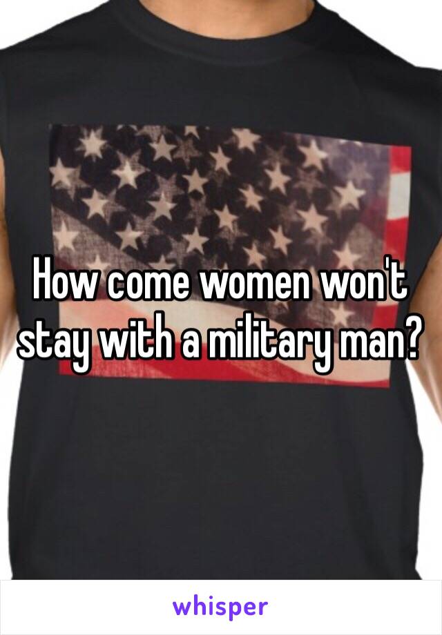 How come women won't stay with a military man?