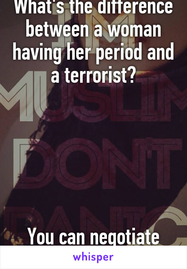 What's the difference between a woman having her period and a terrorist?






You can negotiate with a terrorist.