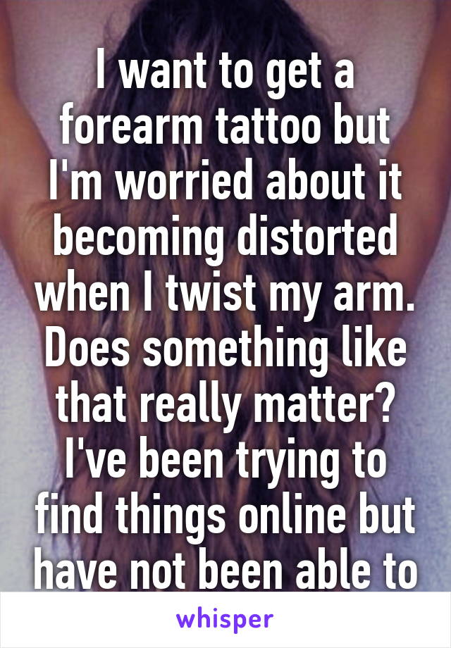 I want to get a forearm tattoo but I'm worried about it becoming distorted when I twist my arm. Does something like that really matter? I've been trying to find things online but have not been able to