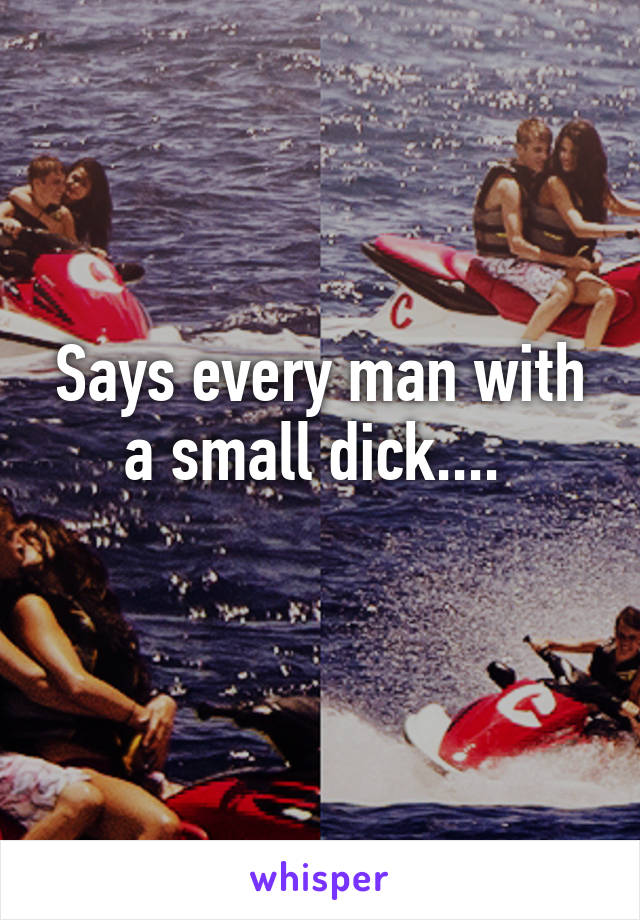 Says every man with a small dick.... 
