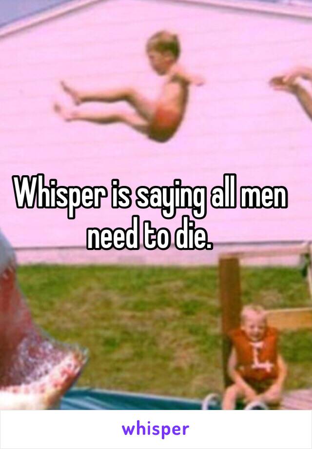 Whisper is saying all men need to die. 