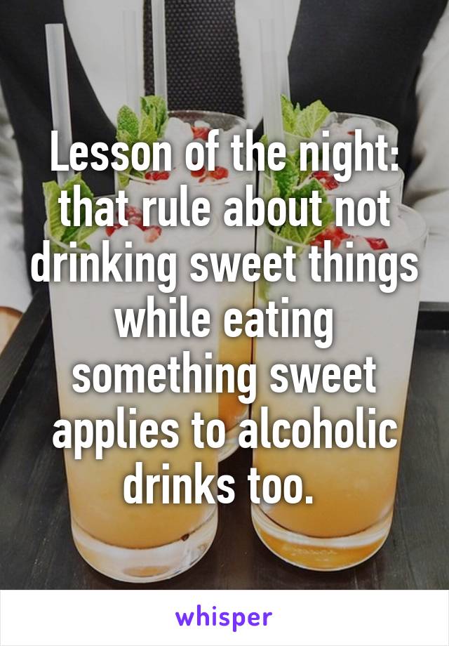 Lesson of the night: that rule about not drinking sweet things while eating something sweet applies to alcoholic drinks too. 