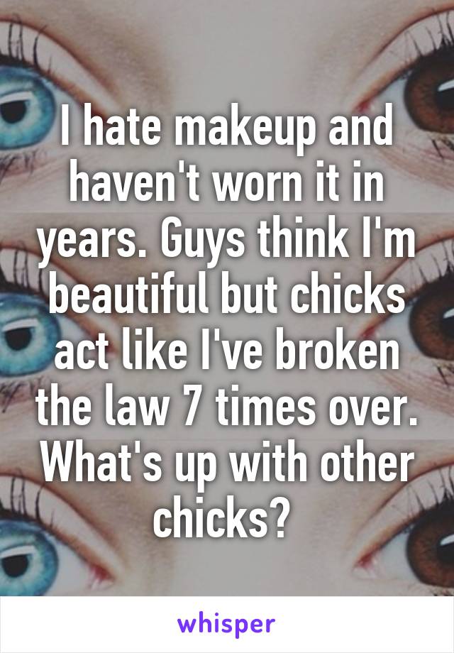 I hate makeup and haven't worn it in years. Guys think I'm beautiful but chicks act like I've broken the law 7 times over. What's up with other chicks? 