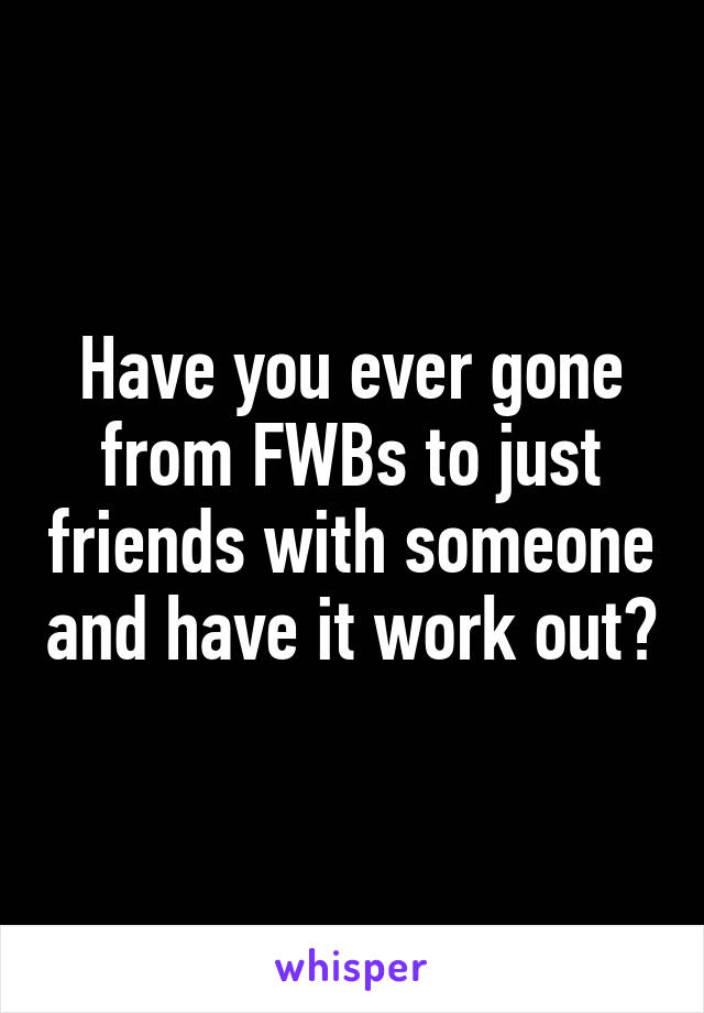 Have you ever gone from FWBs to just friends with someone and have it work out?