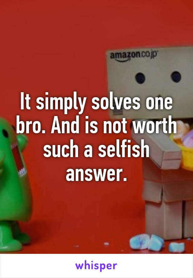 It simply solves one bro. And is not worth such a selfish answer.