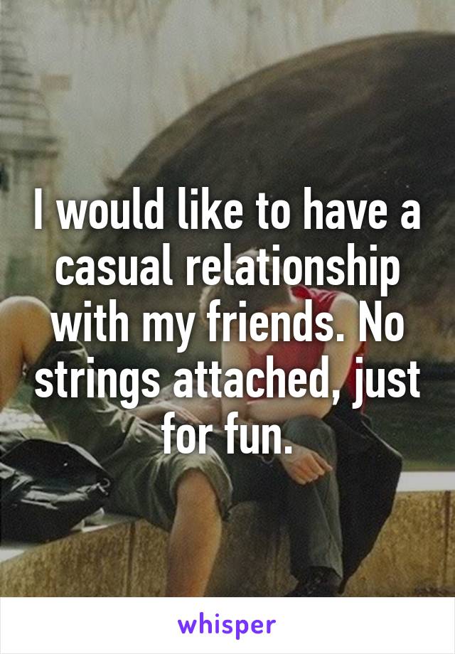 I would like to have a casual relationship with my friends. No strings attached, just for fun.