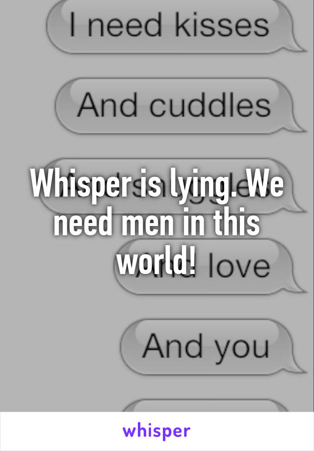 Whisper is lying. We need men in this world!