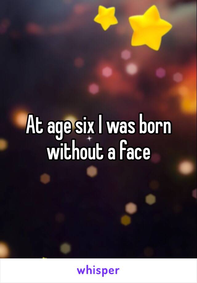 At age six I was born without a face