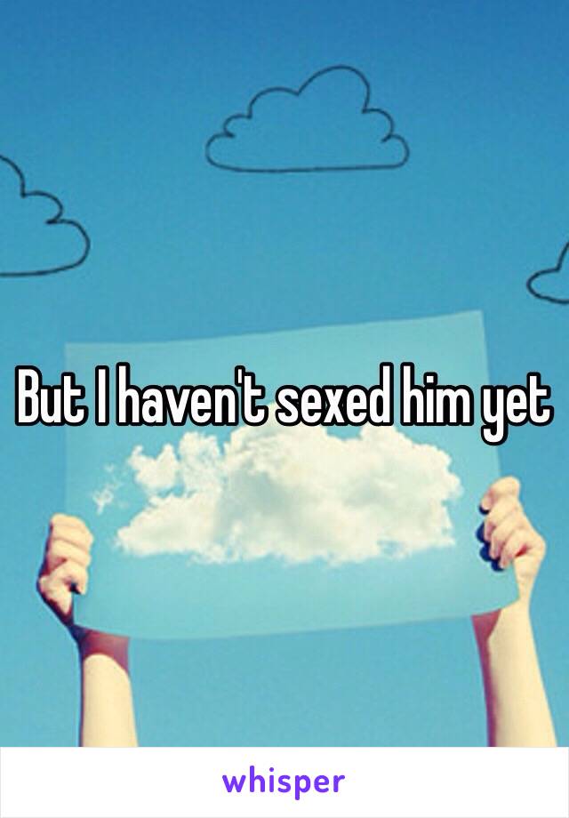 But I haven't sexed him yet