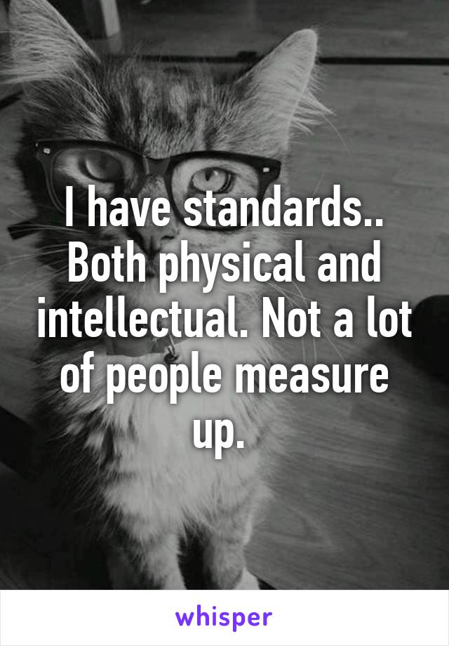 I have standards.. Both physical and intellectual. Not a lot of people measure up. 