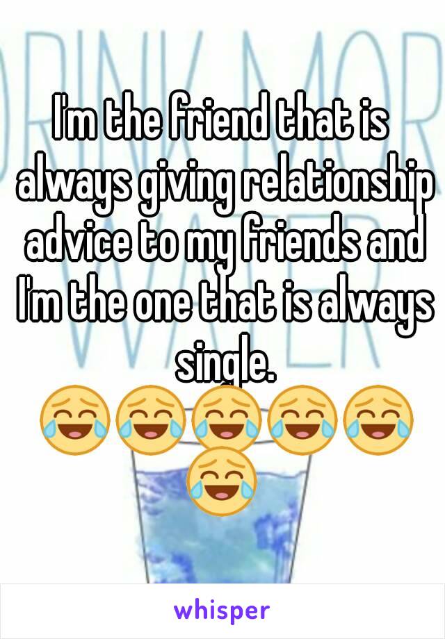 I'm the friend that is always giving relationship advice to my friends and I'm the one that is always single. 😂😂😂😂😂😂