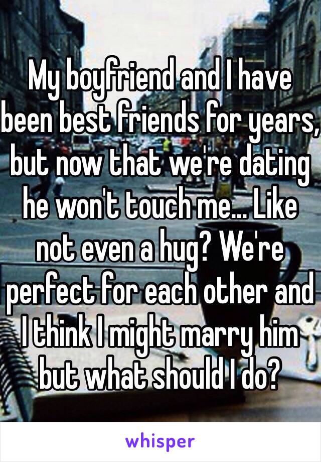 My boyfriend and I have been best friends for years, but now that we're dating he won't touch me... Like not even a hug? We're perfect for each other and I think I might marry him but what should I do?