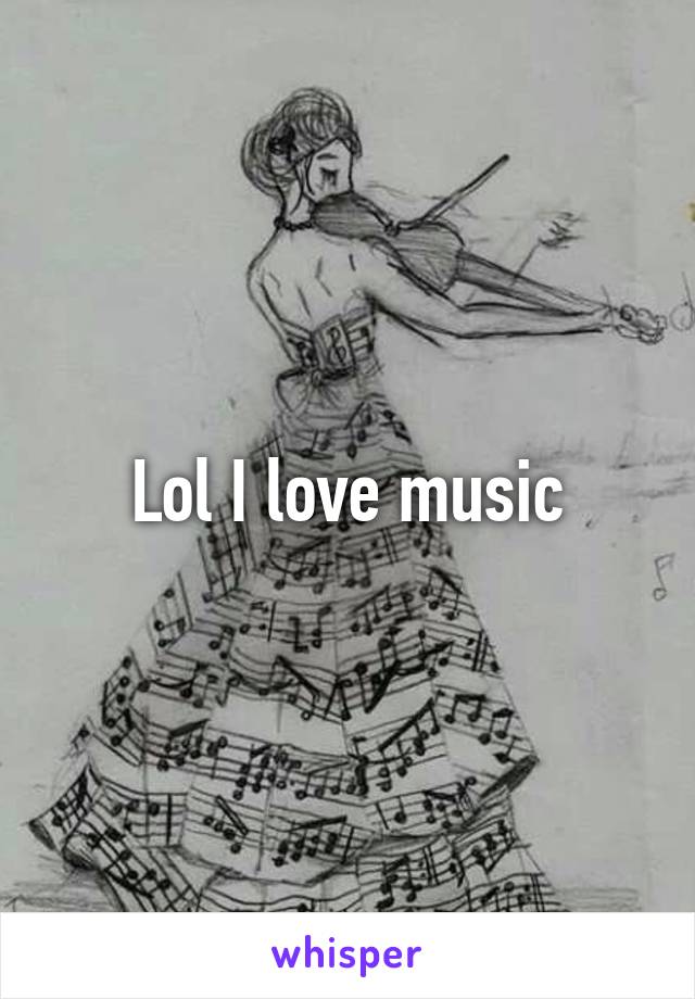 Lol I love music