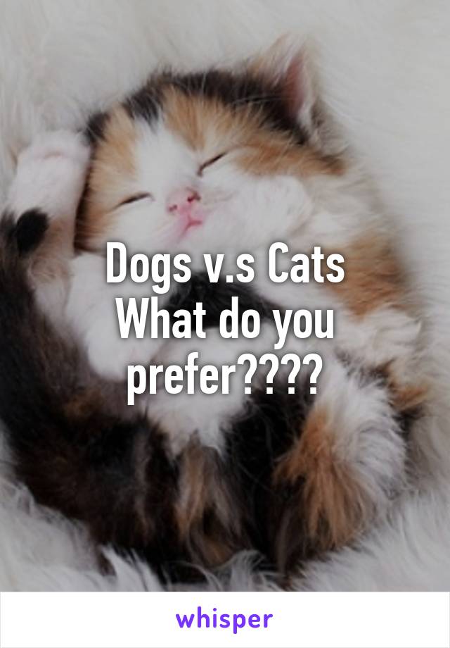 Dogs v.s Cats
What do you prefer????