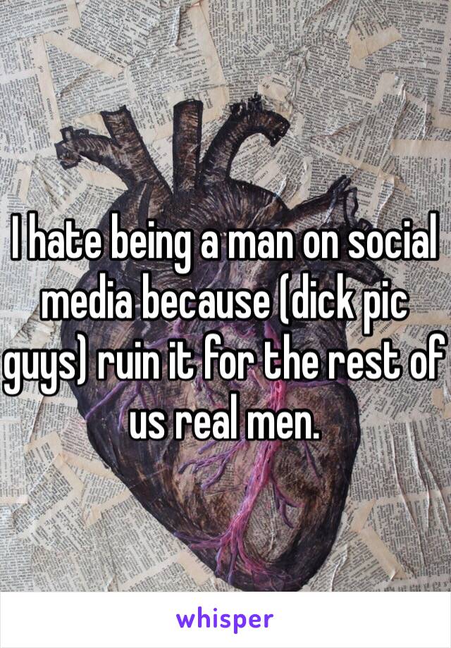 I hate being a man on social media because (dick pic guys) ruin it for the rest of us real men.