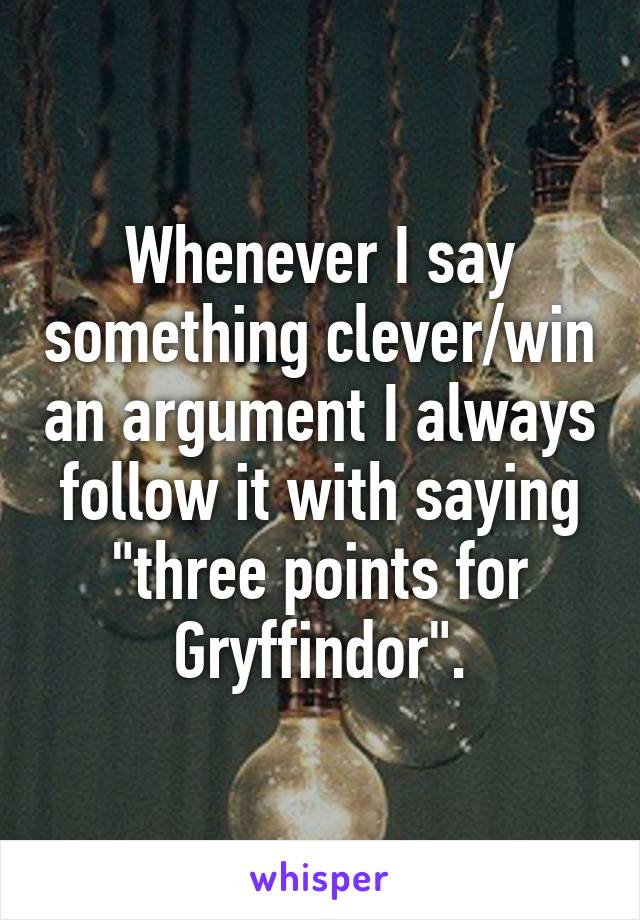 Whenever I say something clever/win an argument I always follow it with saying "three points for Gryffindor".