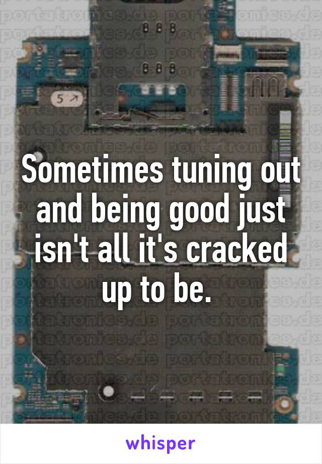 Sometimes tuning out and being good just isn't all it's cracked up to be. 