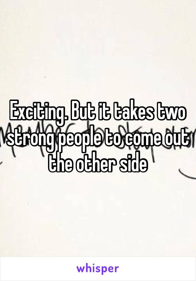 Exciting. But it takes two strong people to come out the other side 