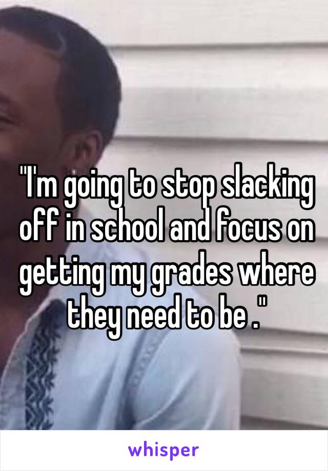 "I'm going to stop slacking off in school and focus on getting my grades where they need to be ." 