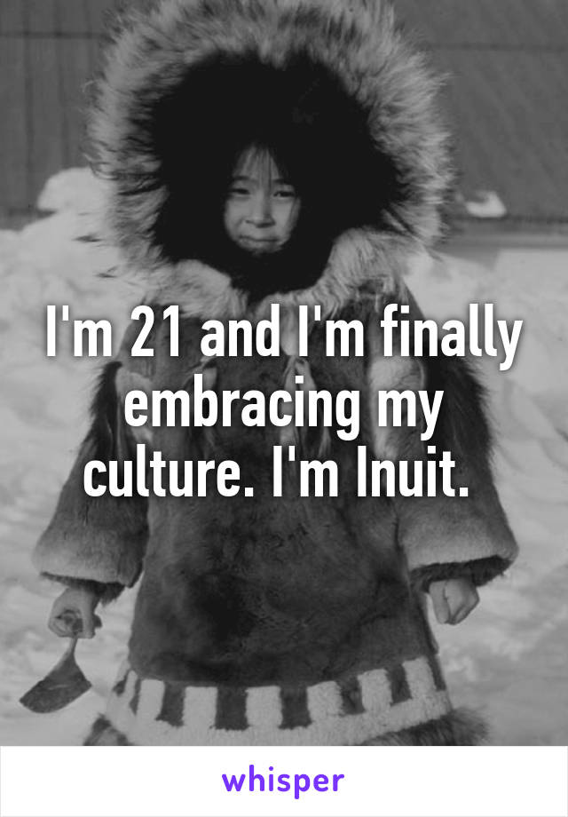 I'm 21 and I'm finally embracing my culture. I'm Inuit. 