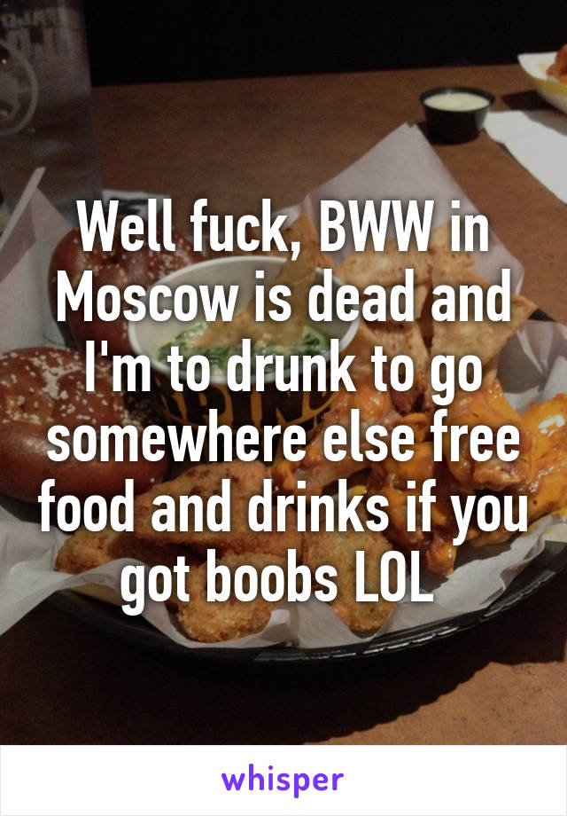 Well fuck, BWW in Moscow is dead and I'm to drunk to go somewhere else free food and drinks if you got boobs LOL 