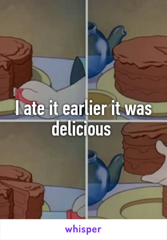 I ate it earlier it was delicious 