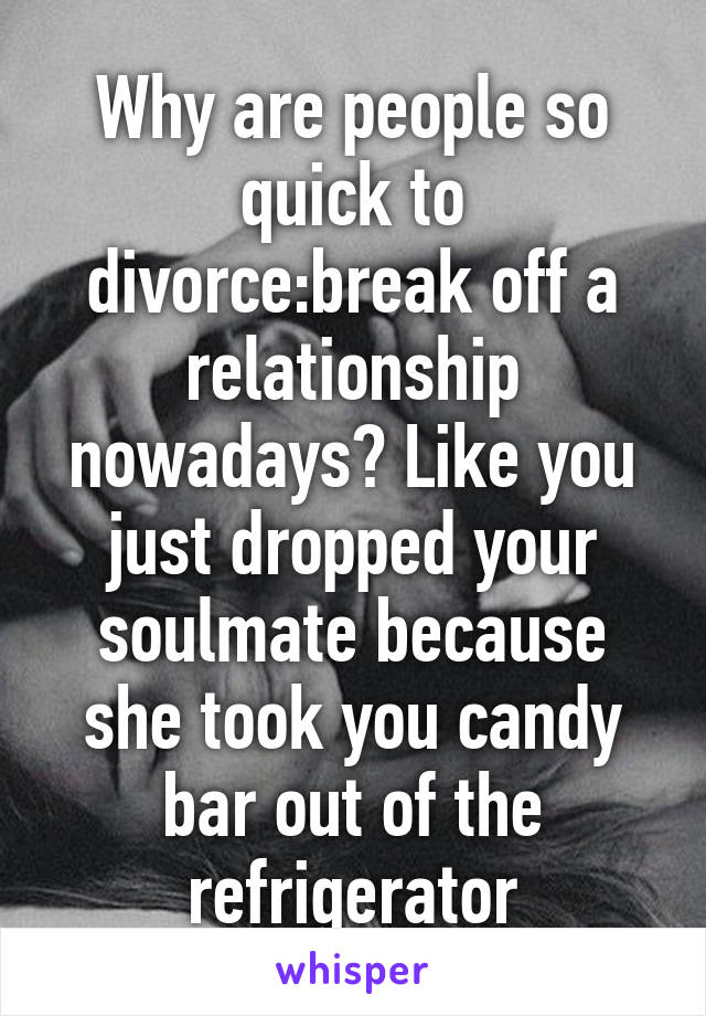 Why are people so quick to divorce:break off a relationship nowadays? Like you just dropped your soulmate because she took you candy bar out of the refrigerator