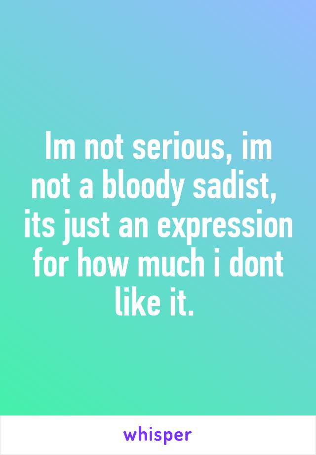Im not serious, im not a bloody sadist,  its just an expression for how much i dont like it. 