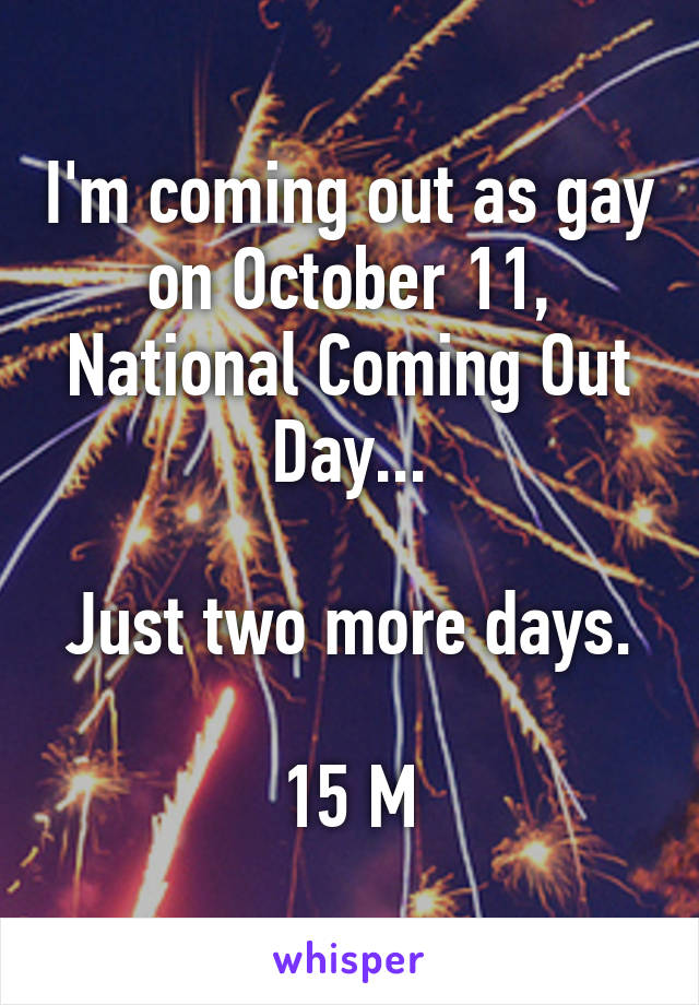 I'm coming out as gay on October 11, National Coming Out Day...

Just two more days.

15 M