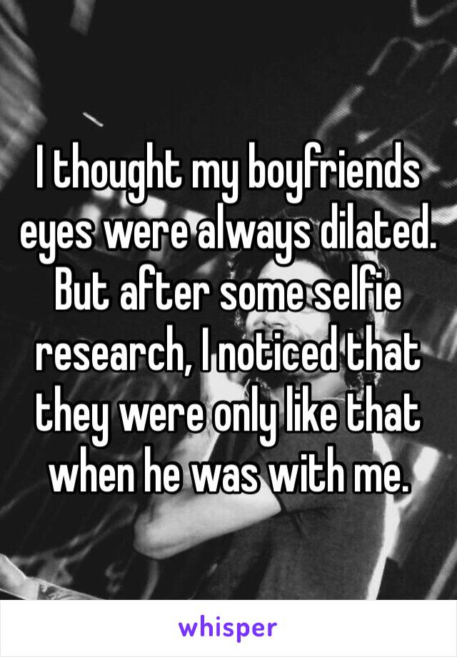 I thought my boyfriends eyes were always dilated. But after some selfie research, I noticed that they were only like that when he was with me.