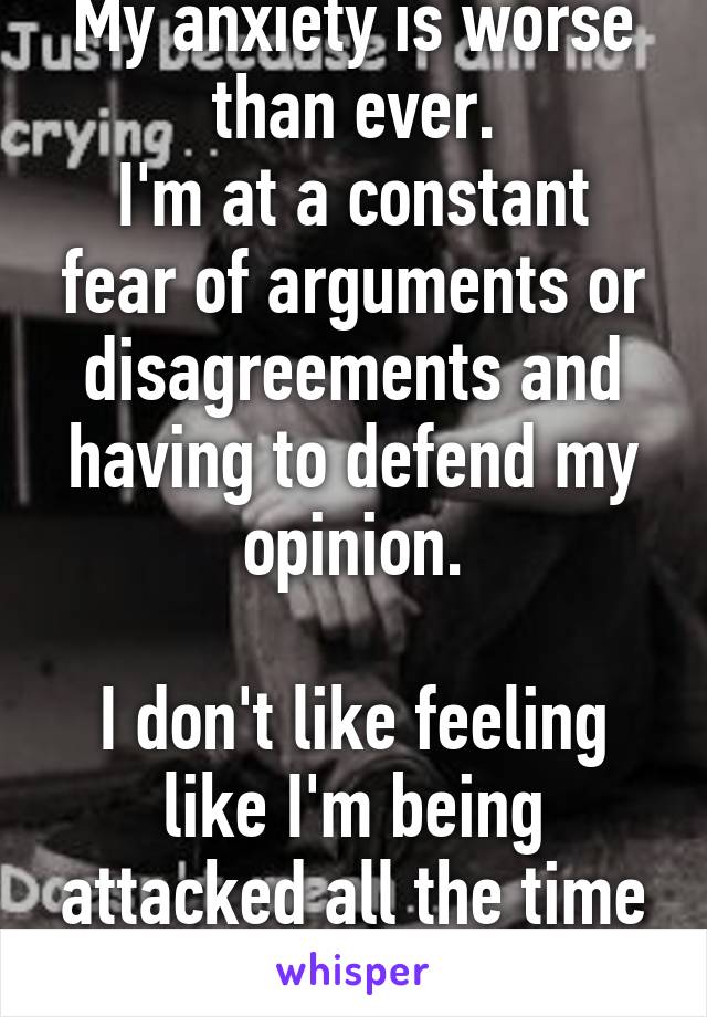 My anxiety is worse than ever.
I'm at a constant fear of arguments or disagreements and having to defend my opinion.

I don't like feeling like I'm being attacked all the time for what I think....