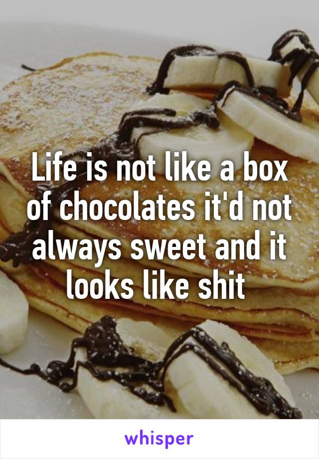 Life is not like a box of chocolates it'd not always sweet and it looks like shit 