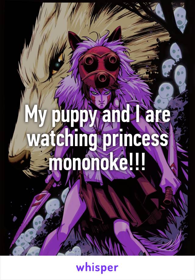 My puppy and I are watching princess mononoke!!!