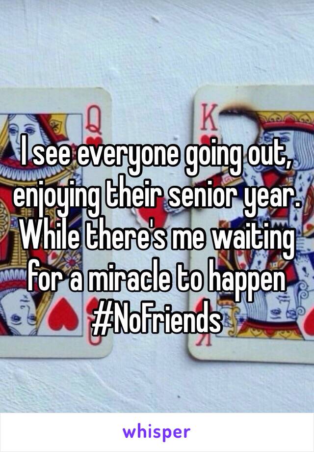 I see everyone going out, enjoying their senior year. While there's me waiting for a miracle to happen #NoFriends 