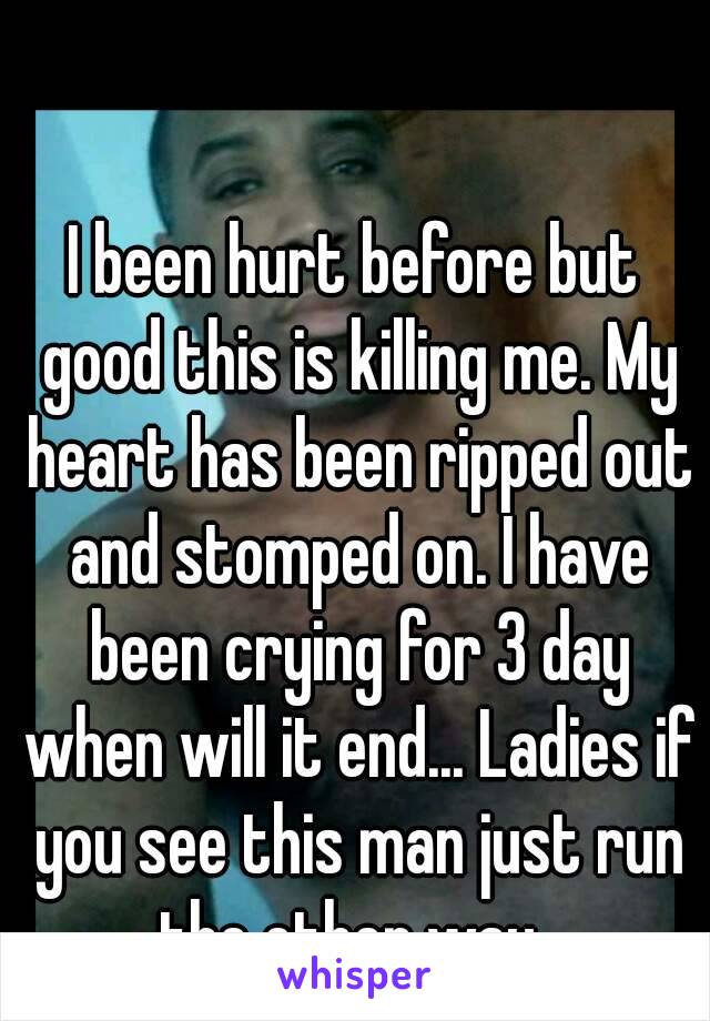 I been hurt before but good this is killing me. My heart has been ripped out and stomped on. I have been crying for 3 day when will it end... Ladies if you see this man just run the other way. 