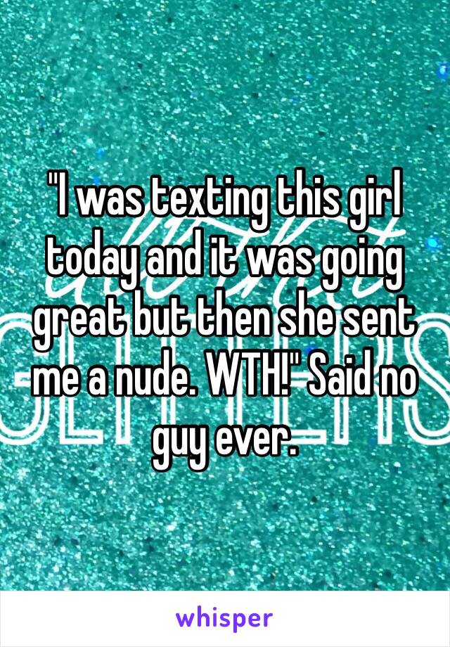 "I was texting this girl today and it was going great but then she sent me a nude. WTH!" Said no guy ever.