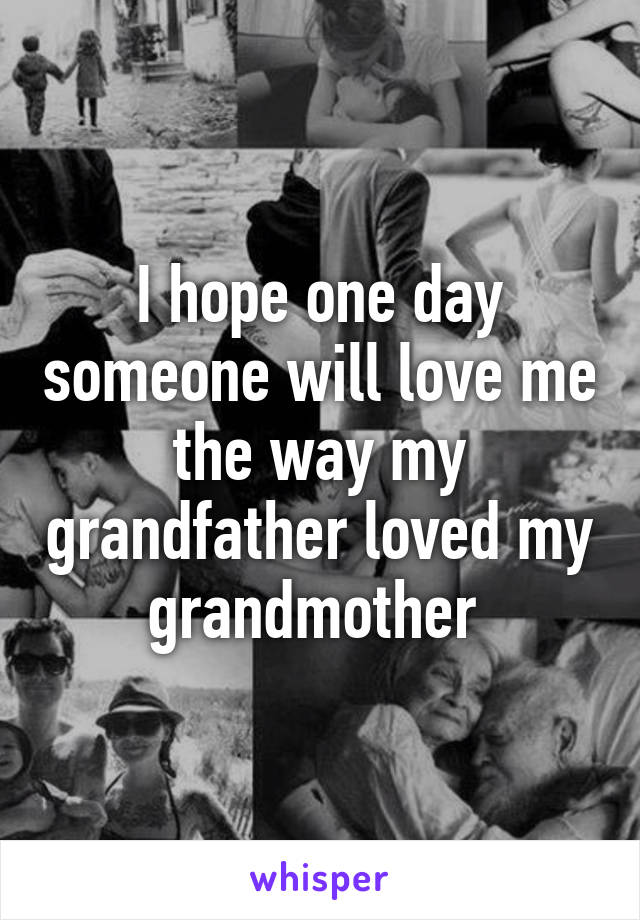 I hope one day someone will love me the way my grandfather loved my grandmother 