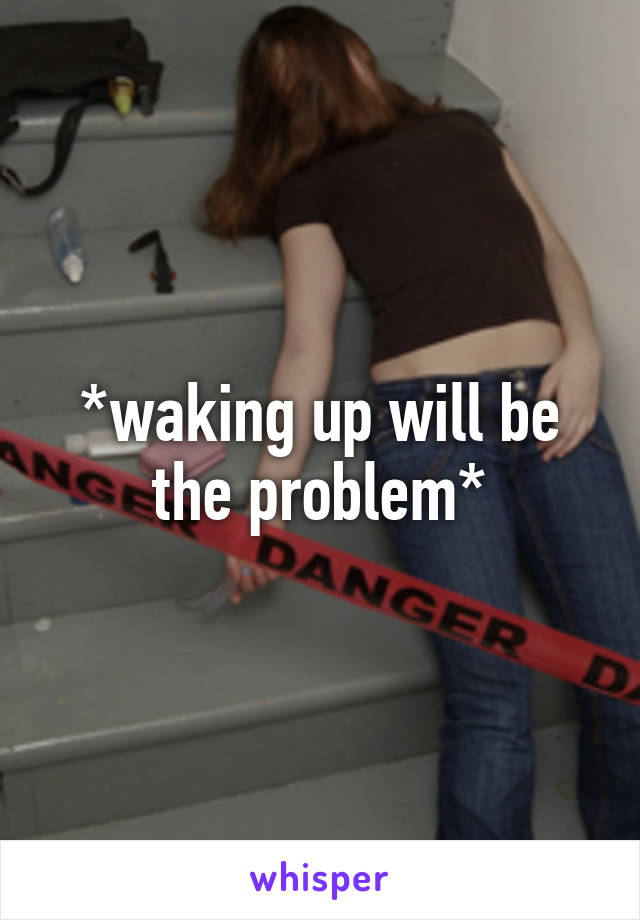 *waking up will be the problem*